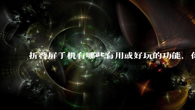 折叠屏手机有哪些有用或好玩的功能，你过去不理解，现在离不开？