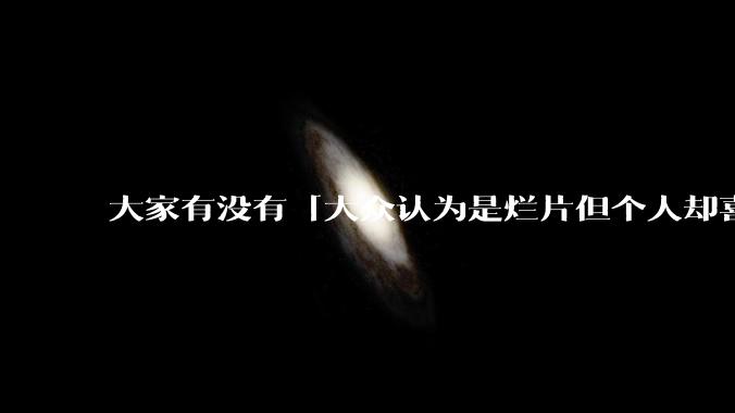 大家有没有「大众认为是烂片但个人却喜欢看」的影片？