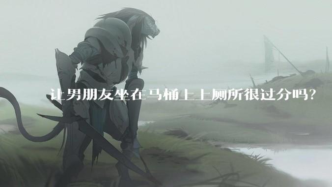 让男朋友坐在马桶上上厕所很过分吗？