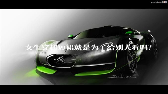 女生穿超短裙就是为了给别人看吗？