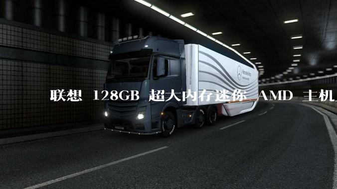 联想 128GB 超大内存迷你 AMD 主机上架，此款主机有哪些亮点？