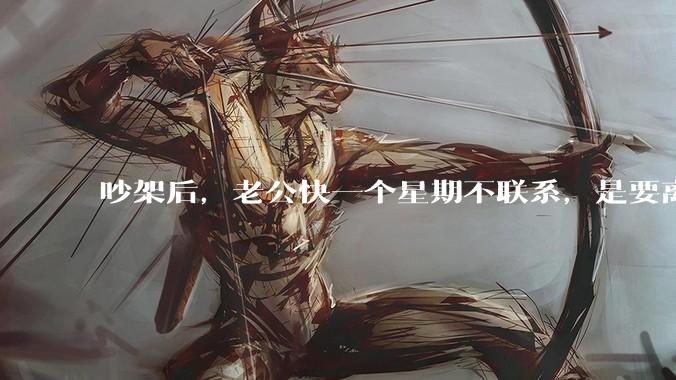 吵架后，老公快一个星期不联系，是要离婚的节奏吗？